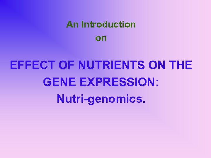 An Introduction on EFFECT OF NUTRIENTS ON THE GENE EXPRESSION: Nutri-genomics. 