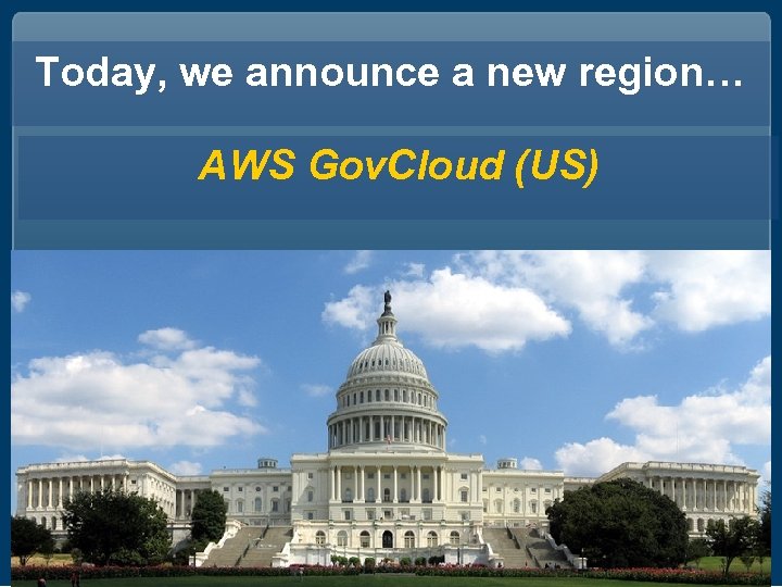 Today, we announce a new region… AWS Gov. Cloud (US) 