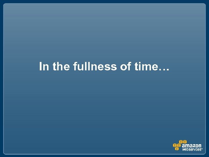 In the fullness of time… 
