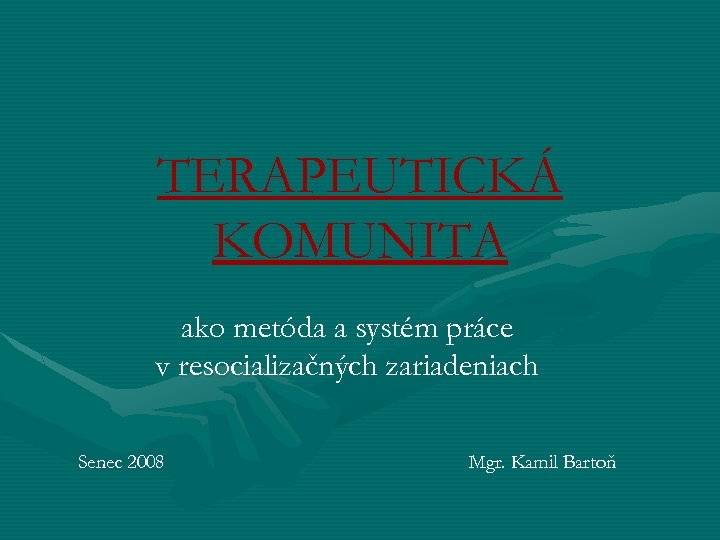 TERAPEUTICKÁ KOMUNITA ako metóda a systém práce v resocializačných zariadeniach Senec 2008 Mgr. Kamil