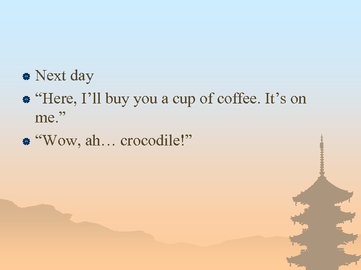 Next day | “Here, I’ll buy you a cup of coffee. It’s on me.