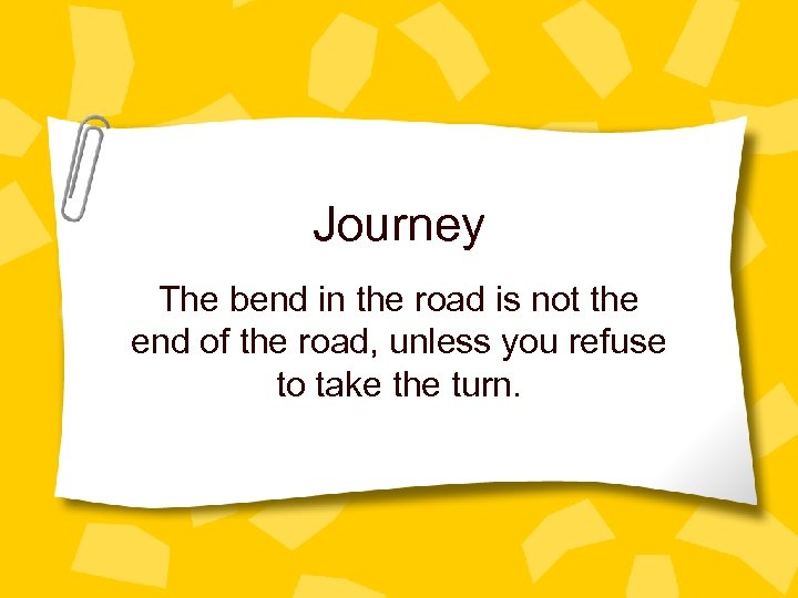 Journey The bend in the road is not the end of the road, unless