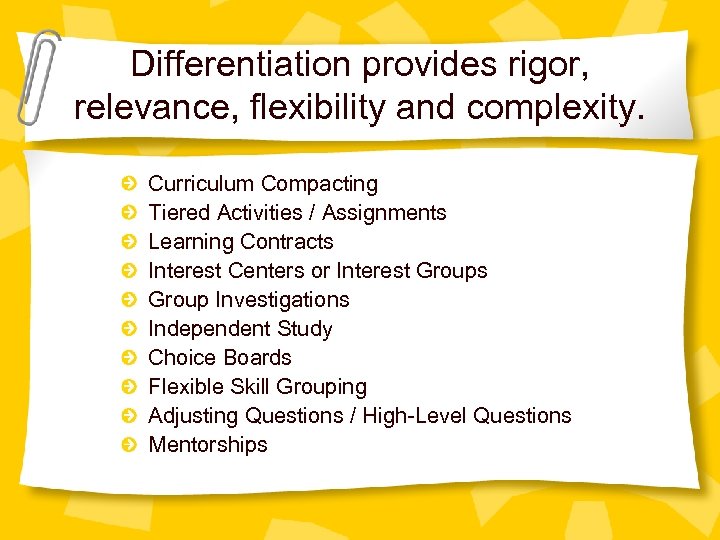 Differentiation provides rigor, relevance, flexibility and complexity. Curriculum Compacting Tiered Activities / Assignments Learning
