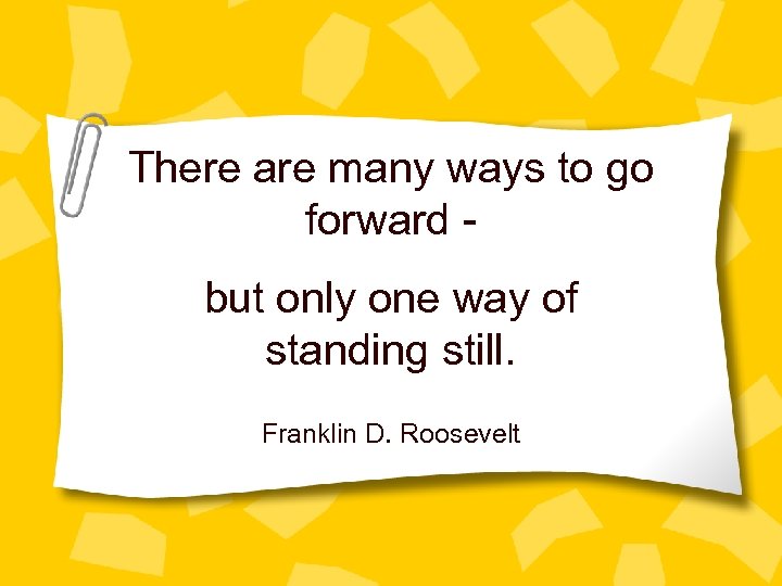 There are many ways to go forward but only one way of standing still.