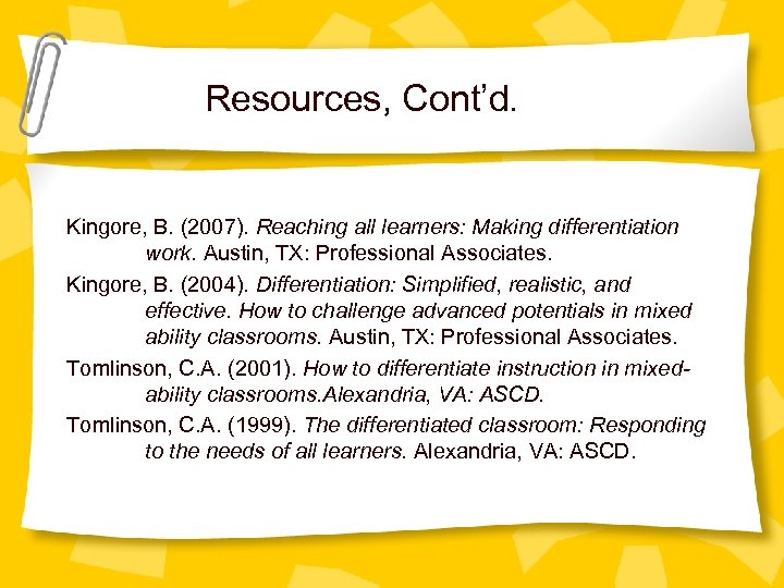 Resources, Cont’d. Kingore, B. (2007). Reaching all learners: Making differentiation work. Austin, TX: Professional