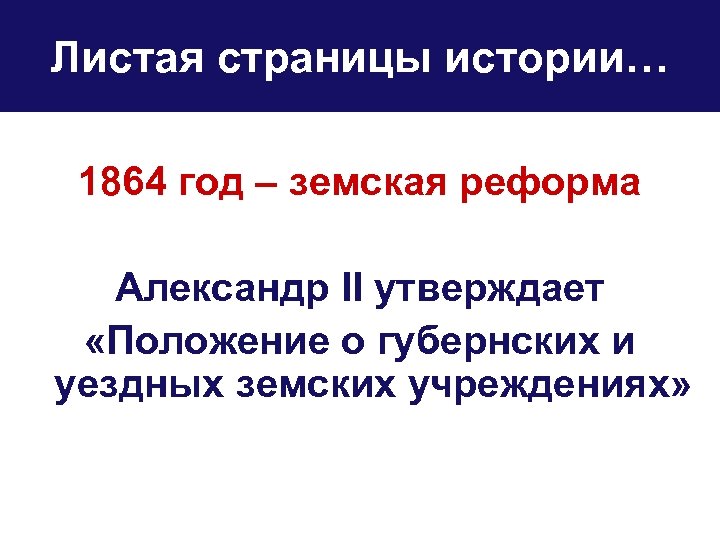 Листая страницы истории… 1864 год – земская реформа Александр II утверждает «Положение о губернских