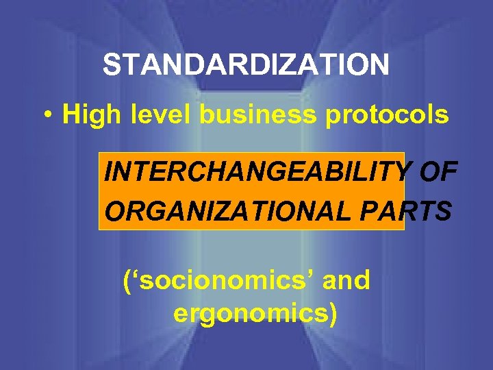 STANDARDIZATION • High level business protocols INTERCHANGEABILITY OF ORGANIZATIONAL PARTS (‘socionomics’ and ergonomics) 