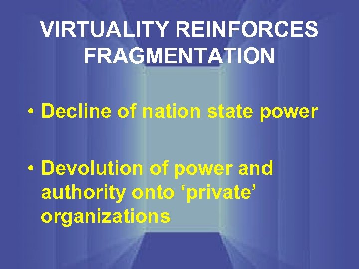VIRTUALITY REINFORCES FRAGMENTATION • Decline of nation state power • Devolution of power and