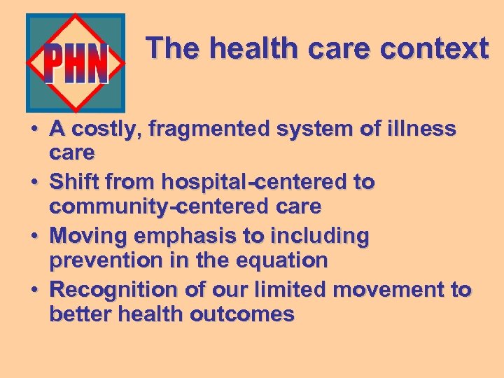 The health care context • A costly, fragmented system of illness care • Shift
