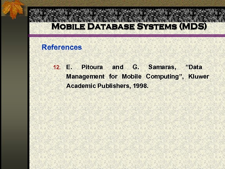 Mobile Database Systems (MDS) References 12. E. Pitoura and G. Samaras, “Data Management for