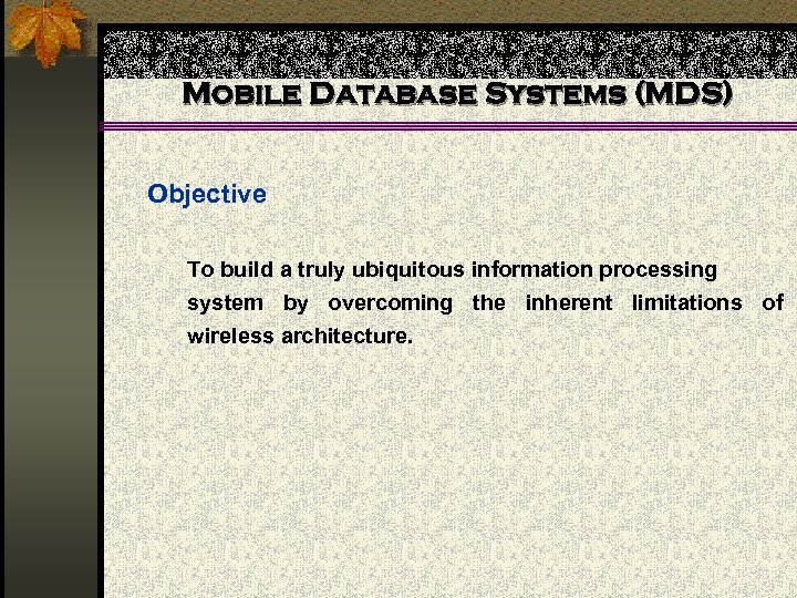 Mobile Database Systems (MDS) Objective To build a truly ubiquitous information processing system by