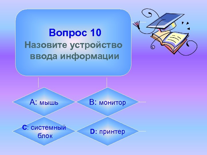 Вопрос 10 Назовите устройство ввода информации А: мышь B: монитор C: системный блок D: