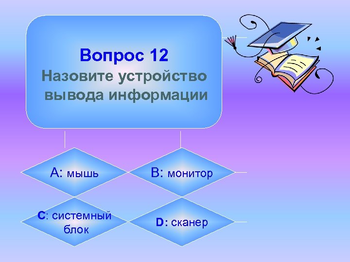 Вопрос 12 Назовите устройство вывода информации А: мышь B: монитор C: системный блок D: