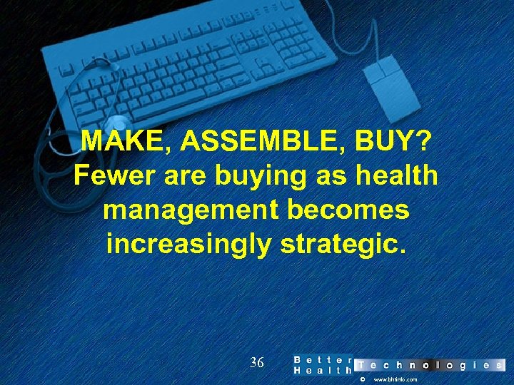 MAKE, ASSEMBLE, BUY? Fewer are buying as health management becomes increasingly strategic. 36 ©