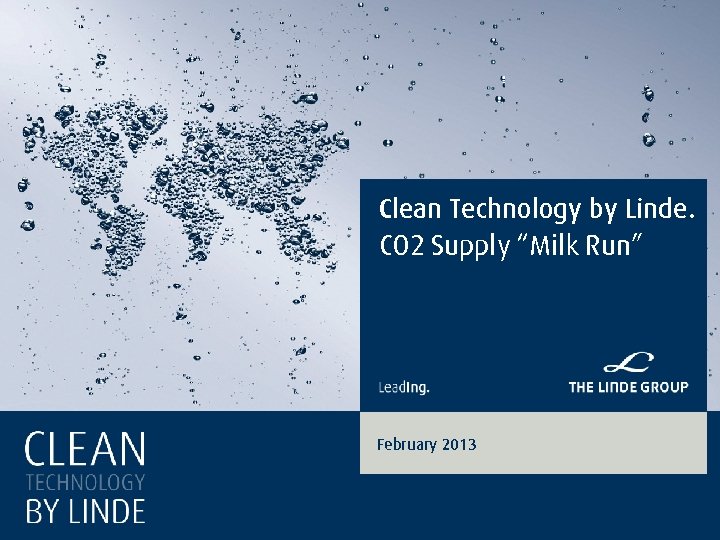 Clean Technology by Linde. CO 2 Supply “Milk Run” February 2013 