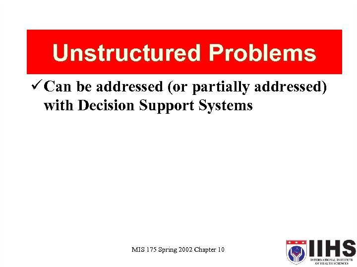 Unstructured Problems ü Can be addressed (or partially addressed) with Decision Support Systems MIS