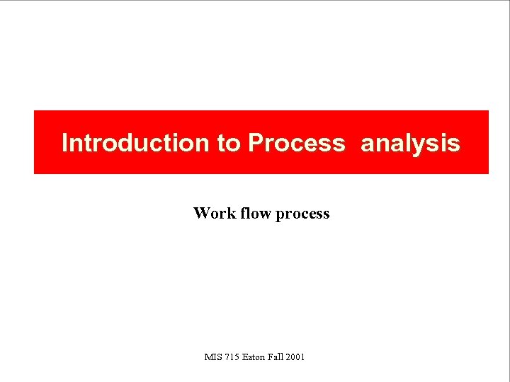 Introduction to Process analysis Work flow process MIS 715 Eaton Fall 2001 