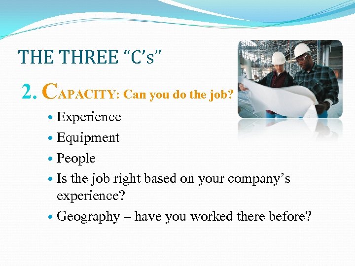 THE THREE “C’s” 2. CAPACITY: Can you do the job? Experience Equipment People Is