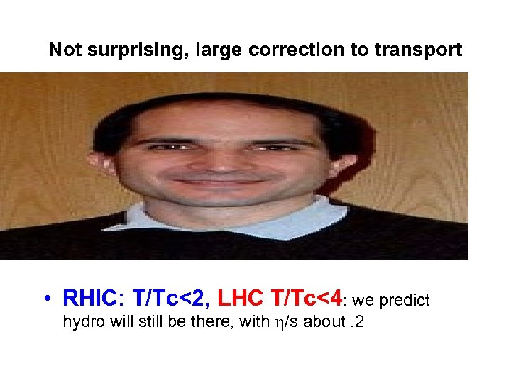 Not surprising, large correction to transport • RHIC: T/Tc<2, LHC T/Tc<4: we predict hydro