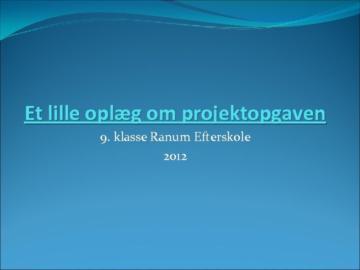Et lille oplæg om projektopgaven 9. klasse Ranum Efterskole 2012 