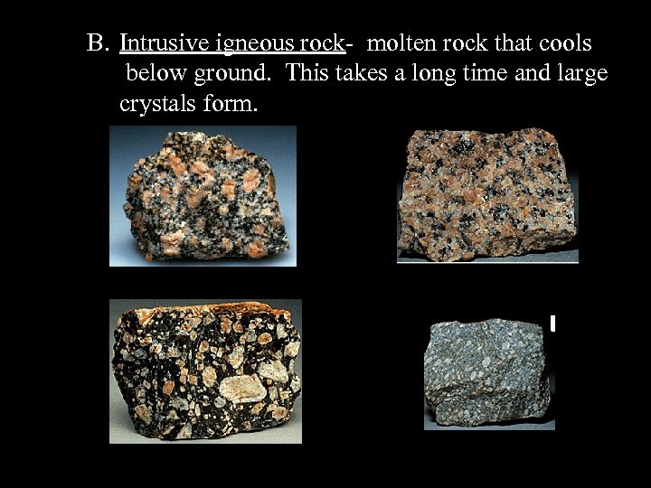 B. Intrusive igneous rock- molten rock that cools below ground. This takes a long