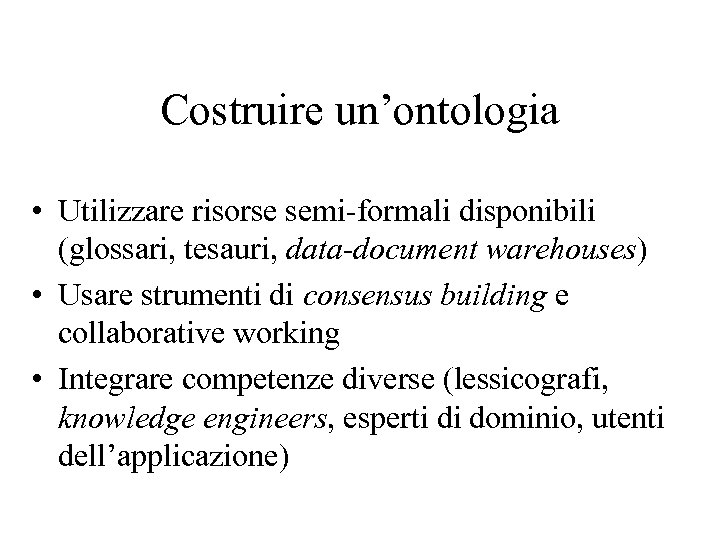 Costruire un’ontologia • Utilizzare risorse semi-formali disponibili (glossari, tesauri, data-document warehouses) • Usare strumenti