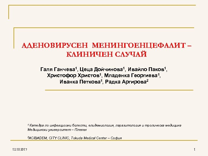 AДЕНОВИРУСЕН МЕНИНГОЕНЦЕФАЛИТ – КЛИНИЧЕН СЛУЧАЙ Галя Ганчева 1, Цеца Дойчинова 1, Ивайло Паков 1,