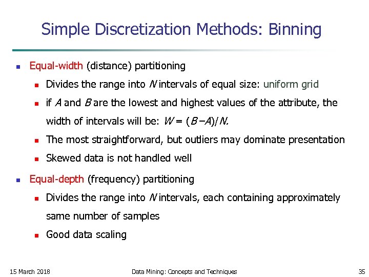 Simple Discretization Methods: Binning n Equal-width (distance) partitioning n Divides the range into N