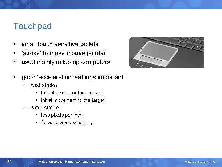 Touchpad • small touch sensitive tablets • ‘stroke’ to move mouse pointer • used