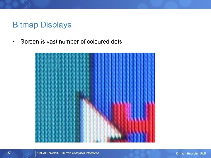 Bitmap Displays • Screen is vast number of coloured dots 37 Virtual University -