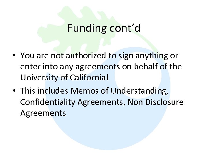 Funding cont’d • You are not authorized to sign anything or enter into any