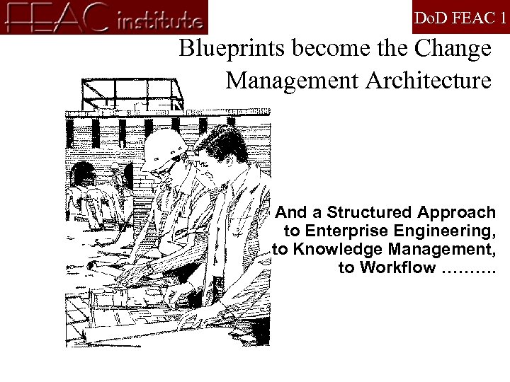 Do. D FEAC 1 Blueprints become the Change Management Architecture And a Structured Approach