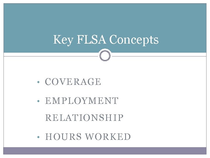Key FLSA Concepts • COVERAGE • EMPLOYMENT RELATIONSHIP • HOURS WORKED 