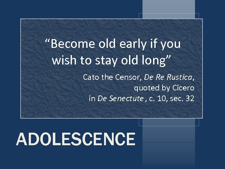 “Become old early if you wish to stay old long” Cato the Censor, De