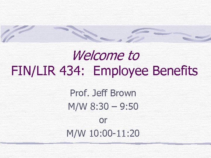 Welcome to FIN/LIR 434: Employee Benefits Prof. Jeff Brown M/W 8: 30 – 9: