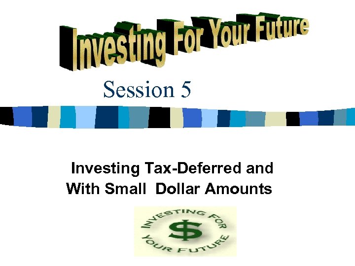 Session 5 Investing Tax-Deferred and With Small Dollar Amounts 