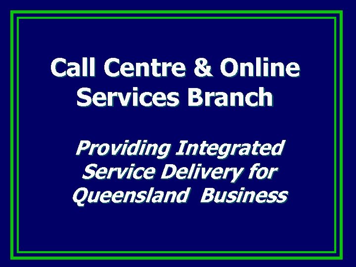 Call Centre & Online Services Branch Providing Integrated Service Delivery for Queensland Business 