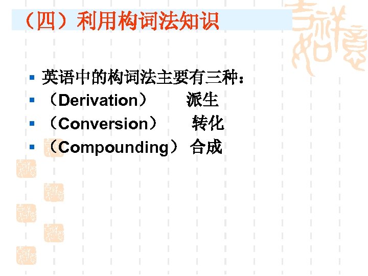 （四）利用构词法知识 § § 英语中的构词法主要有三种： （Derivation） 派生 （Conversion） 转化 （Compounding） 合成 