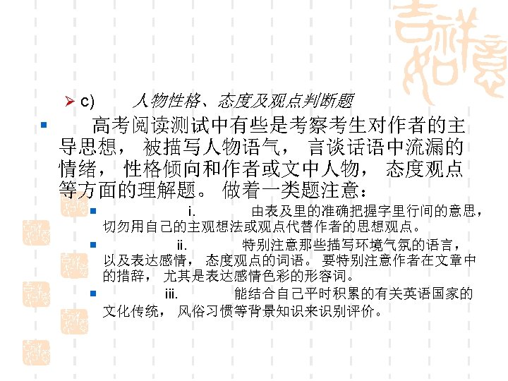 Ø c) 人物性格、态度及观点判断题 § 高考阅读测试中有些是考察考生对作者的主 导思想， 被描写人物语气， 言谈话语中流漏的 情绪， 性格倾向和作者或文中人物， 态度观点 等方面的理解题。 做着一类题注意： ¡