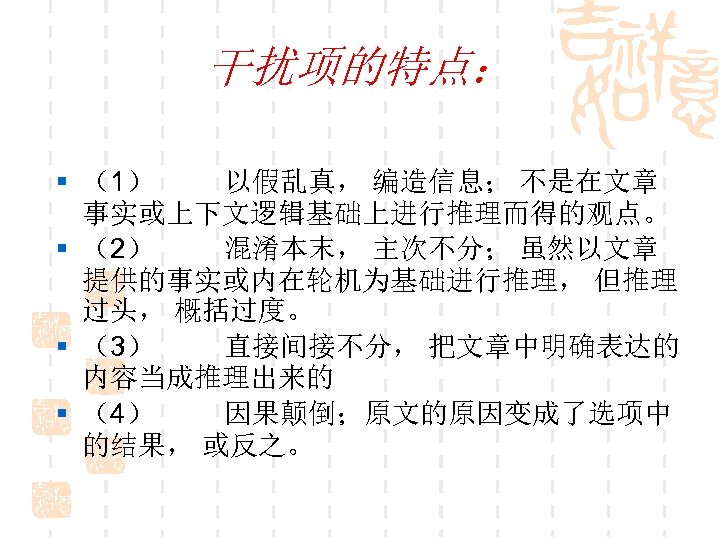 干扰项的特点： § （1） 以假乱真， 编造信息； 不是在文章 事实或上下文逻辑基础上进行推理而得的观点。 § （2） 混淆本末， 主次不分； 虽然以文章 提供的事实或内在轮机为基础进行推理， 但推理