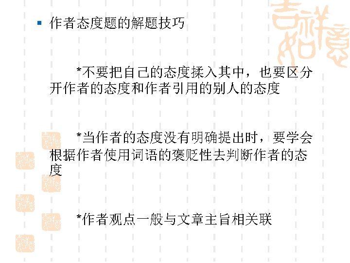 § 作者态度题的解题技巧 　　*不要把自己的态度揉入其中，也要区分 开作者的态度和作者引用的别人的态度 　　*当作者的态度没有明确提出时，要学会 根据作者使用词语的褒贬性去判断作者的态 度 　　*作者观点一般与文章主旨相关联 