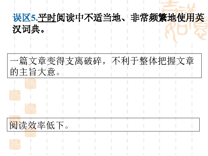 误区 5. 平时阅读中不适当地、非常频繁地使用英 汉词典。 一篇文章变得支离破碎，不利于整体把握文章 的主旨大意。 阅读效率低下。 
