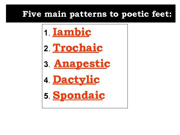 Five main patterns to poetic feet: 1. Iambic 2. Trochaic Anapestic 4. Dactylic 5.
