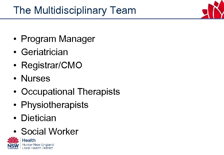 The Multidisciplinary Team • • Program Manager Geriatrician Registrar/CMO Nurses Occupational Therapists Physiotherapists Dietician