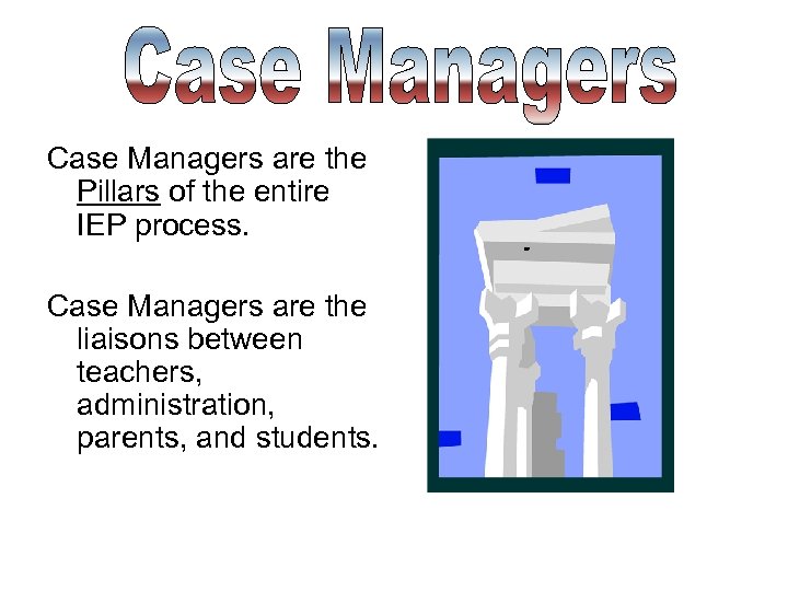 Case Managers are the Pillars of the entire IEP process. Case Managers are the