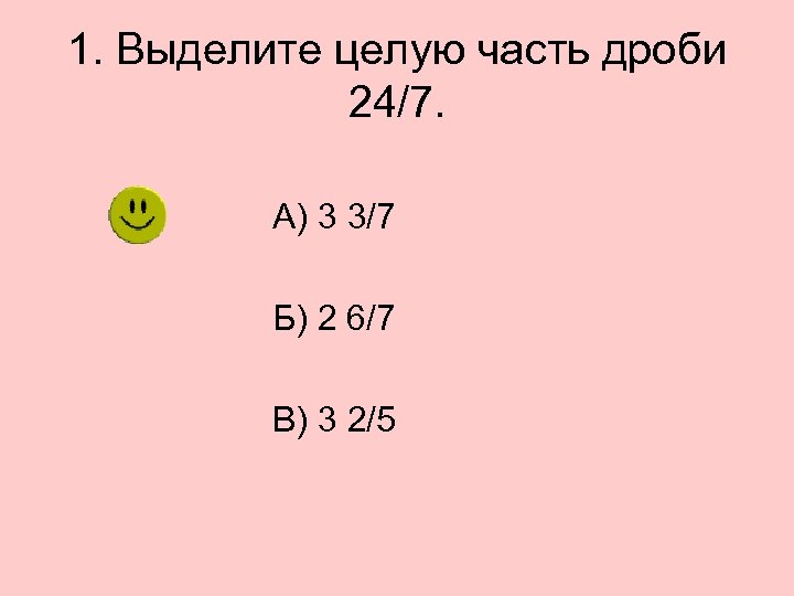 1. Выделите целую часть дроби 24/7. А) 3 3/7 Б) 2 6/7 В) 3