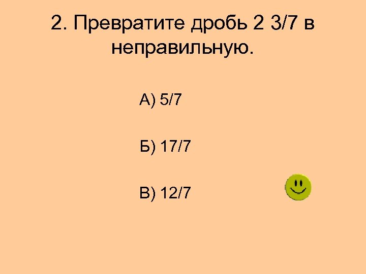 2. Превратите дробь 2 3/7 в неправильную. А) 5/7 Б) 17/7 В) 12/7 