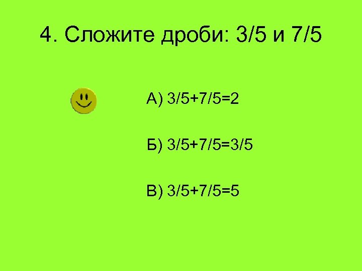 4. Сложите дроби: 3/5 и 7/5 А) 3/5+7/5=2 Б) 3/5+7/5=3/5 В) 3/5+7/5=5 