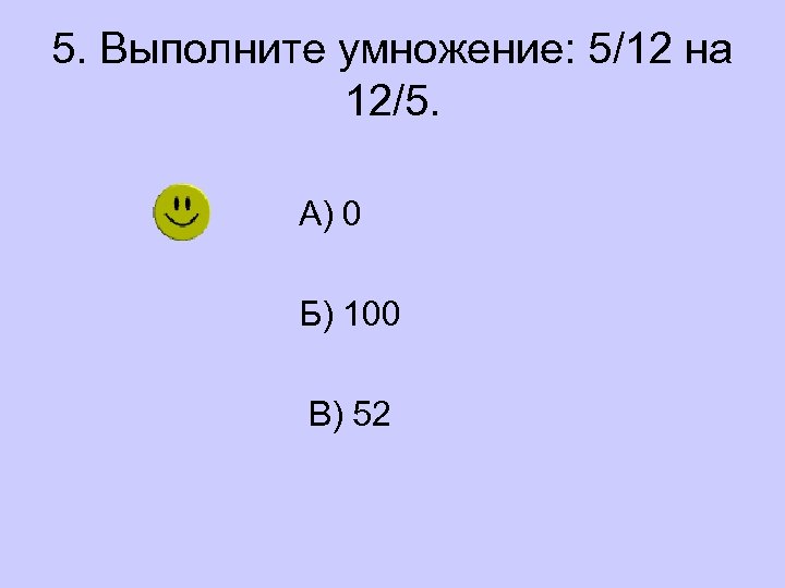 5. Выполните умножение: 5/12 на 12/5. А) 0 Б) 100 В) 52 