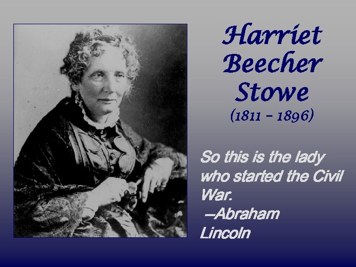 Harriet Beecher Stowe (1811 – 1896) So this is the lady who started the